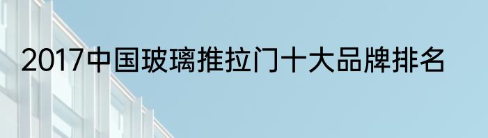 2017中国玻璃推拉门十大品牌排名