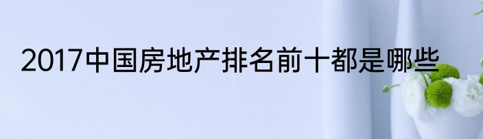 2017中国房地产排名前十都是哪些