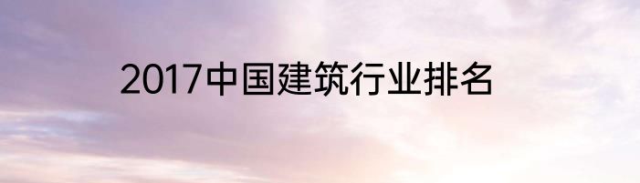 2017中国建筑行业排名