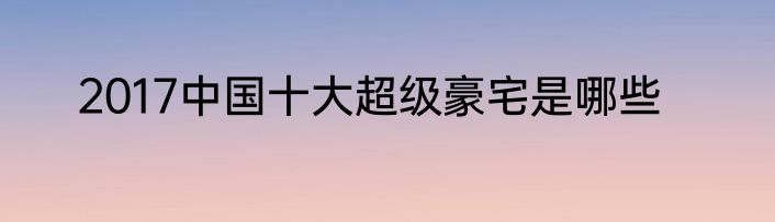 2017中国十大超级豪宅是哪些