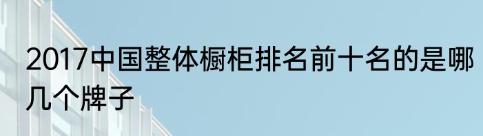 2017中国整体橱柜排名前十名的是哪几个牌子