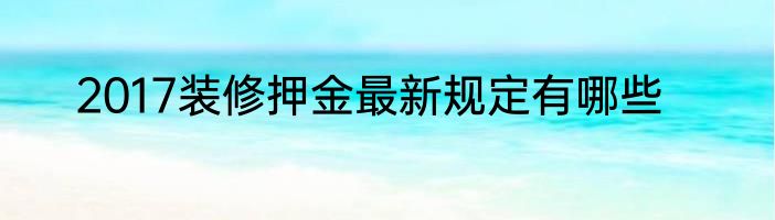 2017装修押金最新规定有哪些