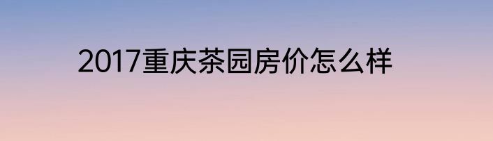 2017重庆茶园房价怎么样