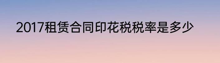 2017租赁合同印花税税率是多少