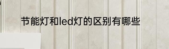 节能灯和led灯的区别有哪些