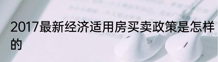 2017最新经济适用房买卖政策是怎样的