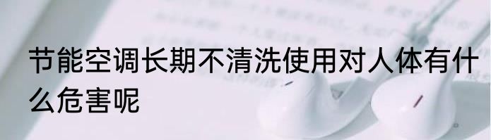 节能空调长期不清洗使用对人体有什么危害呢