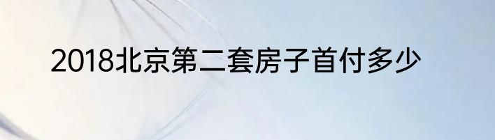 2018北京第二套房子首付多少