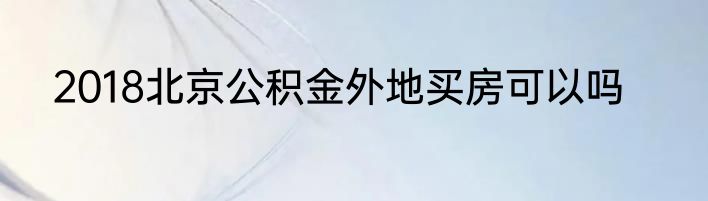2018北京公积金外地买房可以吗