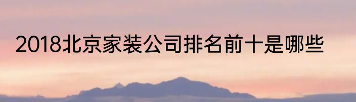 2018北京家装公司排名前十是哪些