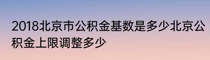2018北京市公积金基数是多少北京公积金上限调整多少