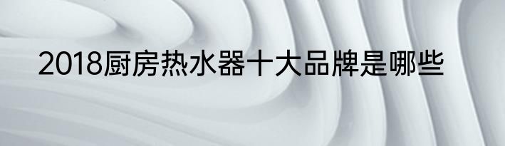 2018厨房热水器十大品牌是哪些