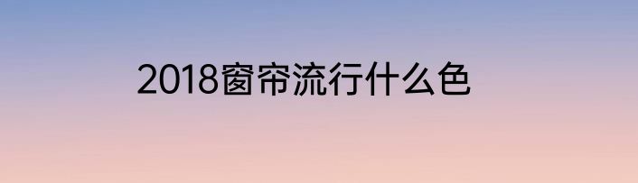 2018窗帘流行什么色