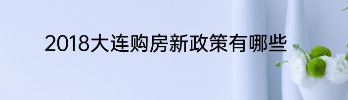 2018大连购房新政策有哪些