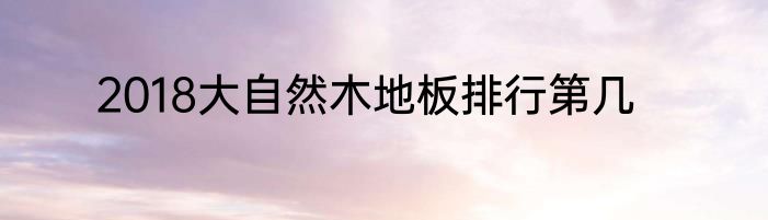 2018大自然木地板排行第几