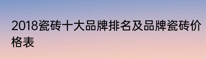2018瓷砖十大品牌排名及品牌瓷砖价格表