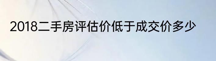 2018二手房评估价低于成交价多少