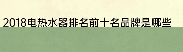 2018电热水器排名前十名品牌是哪些