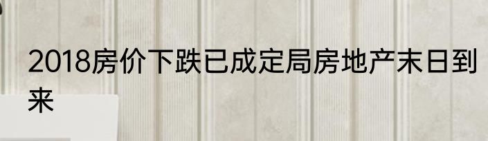 2018房价下跌已成定局房地产末日到来