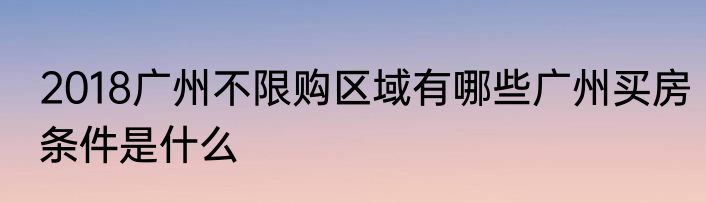 2018广州不限购区域有哪些广州买房条件是什么