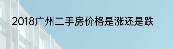 2018广州二手房价格是涨还是跌
