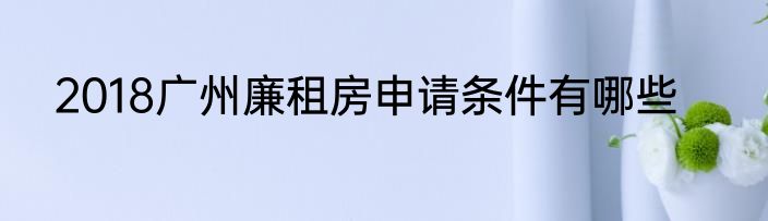 2018广州廉租房申请条件有哪些