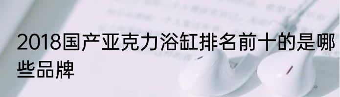 2018国产亚克力浴缸排名前十的是哪些品牌