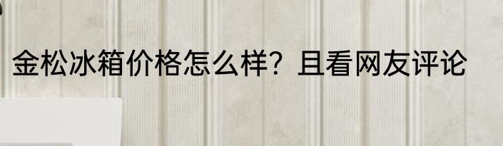 金松冰箱价格怎么样？且看网友评论