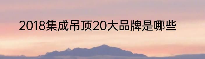 2018集成吊顶20大品牌是哪些