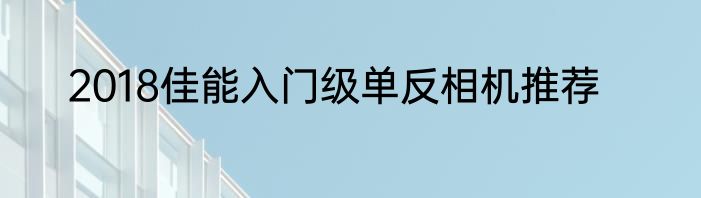 2018佳能入门级单反相机推荐
