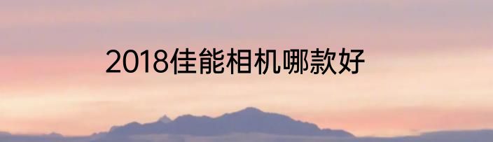 2018佳能相机哪款好