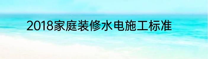 2018家庭装修水电施工标准