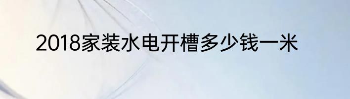 2018家装水电开槽多少钱一米