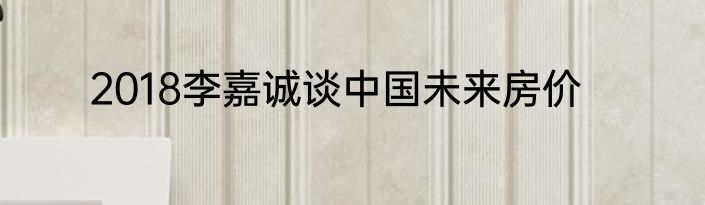 2018李嘉诚谈中国未来房价
