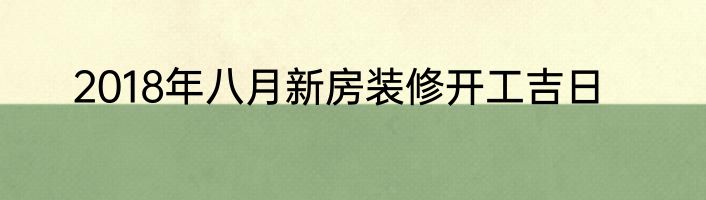 2018年八月新房装修开工吉日