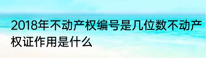 2018年不动产权编号是几位数不动产权证作用是什么