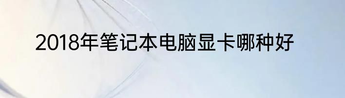 2018年笔记本电脑显卡哪种好
