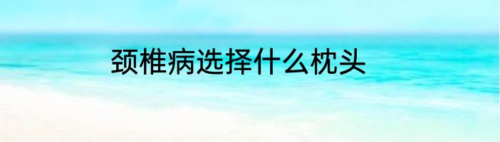 颈椎病选择什么枕头