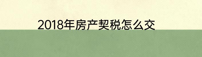 2018年房产契税怎么交
