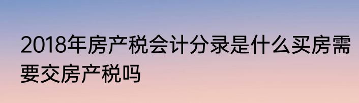 2018年房产税会计分录是什么买房需要交房产税吗