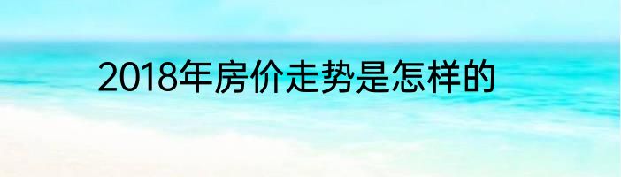2018年房价走势是怎样的