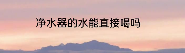 净水器的水能直接喝吗