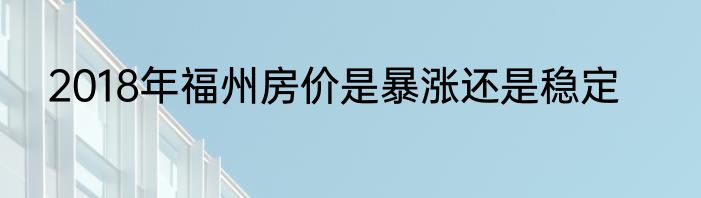 2018年福州房价是暴涨还是稳定