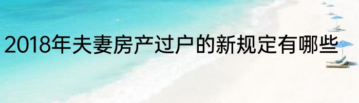2018年夫妻房产过户的新规定有哪些