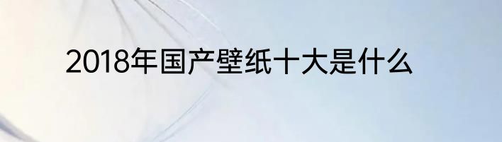 2018年国产壁纸十大是什么