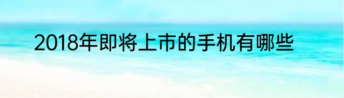 2018年即将上市的手机有哪些
