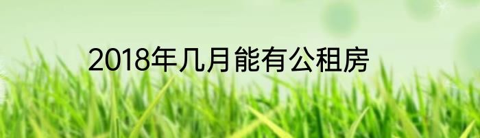2018年几月能有公租房