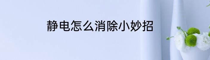 静电怎么消除小妙招