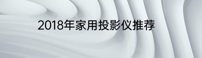2018年家用投影仪推荐