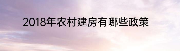 2018年农村建房有哪些政策